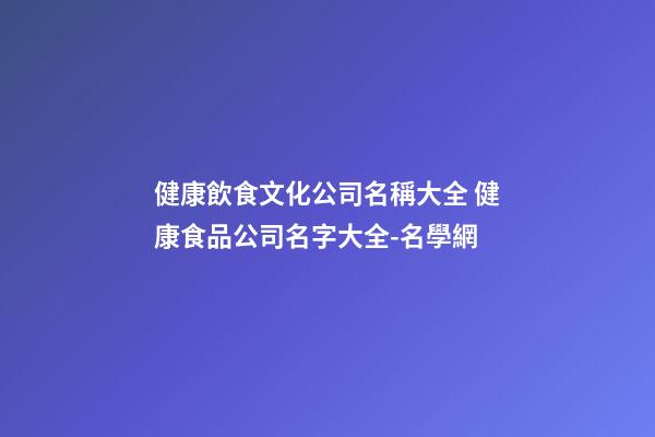 健康飲食文化公司名稱大全 健康食品公司名字大全-名學網-第1張-公司起名-玄機派